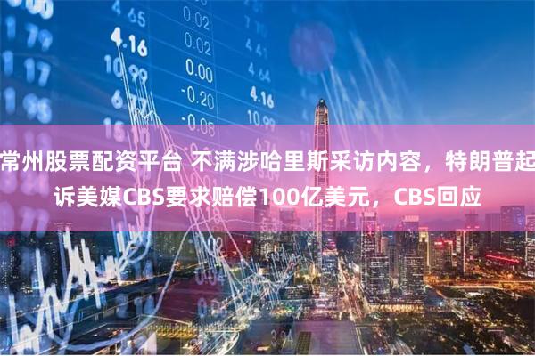 常州股票配资平台 不满涉哈里斯采访内容，特朗普起诉美媒CBS要求赔偿100亿美元，CBS回应