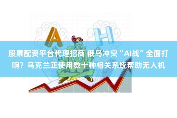 股票配资平台代理招商 俄乌冲突“AI战”全面打响？乌克兰正使用数十种相关系统帮助无人机