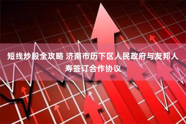短线炒股全攻略 济南市历下区人民政府与友邦人寿签订合作协议