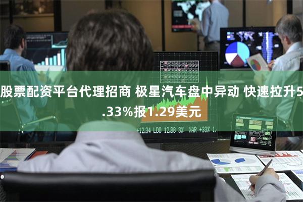股票配资平台代理招商 极星汽车盘中异动 快速拉升5.33%报1.29美元