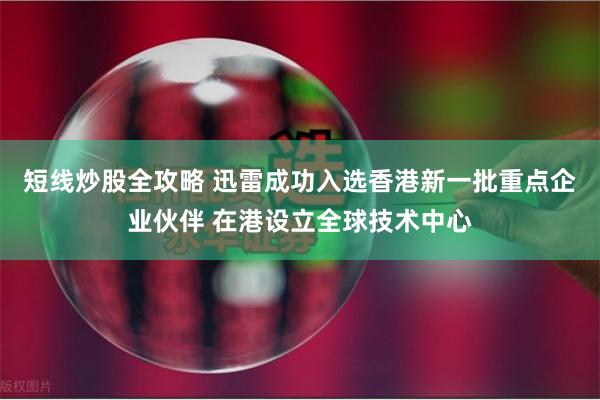 短线炒股全攻略 迅雷成功入选香港新一批重点企业伙伴 在港设立全球技术中心