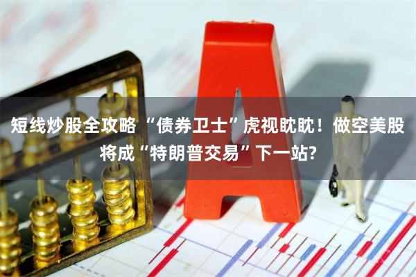 短线炒股全攻略 “债券卫士”虎视眈眈！做空美股将成“特朗普交易”下一站?