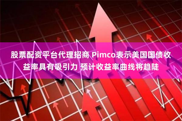 股票配资平台代理招商 Pimco表示美国国债收益率具有吸引力 预计收益率曲线将趋陡