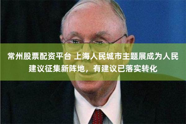 常州股票配资平台 上海人民城市主题展成为人民建议征集新阵地，有建议已落实转化
