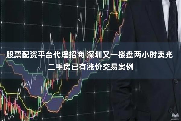股票配资平台代理招商 深圳又一楼盘两小时卖光 二手房已有涨价交易案例