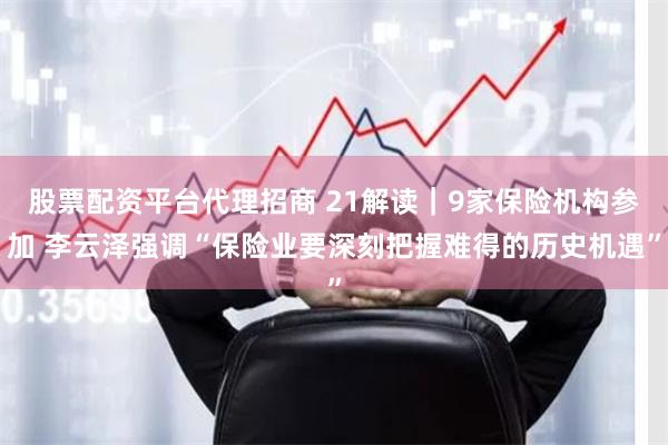 股票配资平台代理招商 21解读｜9家保险机构参加 李云泽强调“保险业要深刻把握难得的历史机遇”