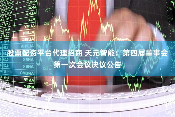 股票配资平台代理招商 天元智能：第四届董事会第一次会议决议公告