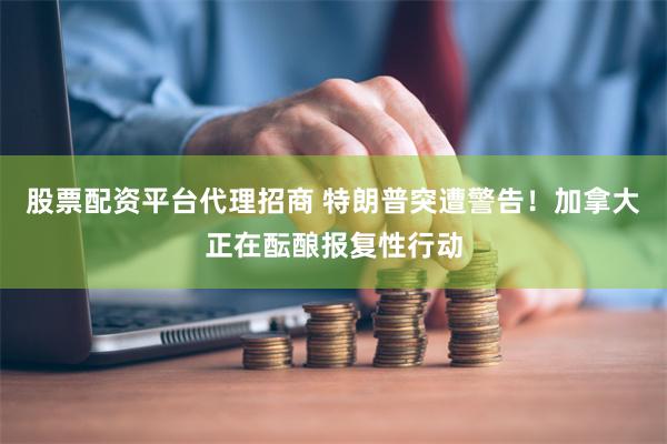 股票配资平台代理招商 特朗普突遭警告！加拿大正在酝酿报复性行动
