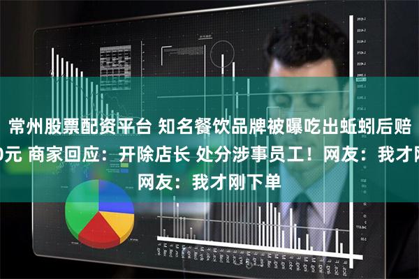 常州股票配资平台 知名餐饮品牌被曝吃出蚯蚓后赔偿500元 商家回应：开除店长 处分涉事员工！网友：我才刚下单