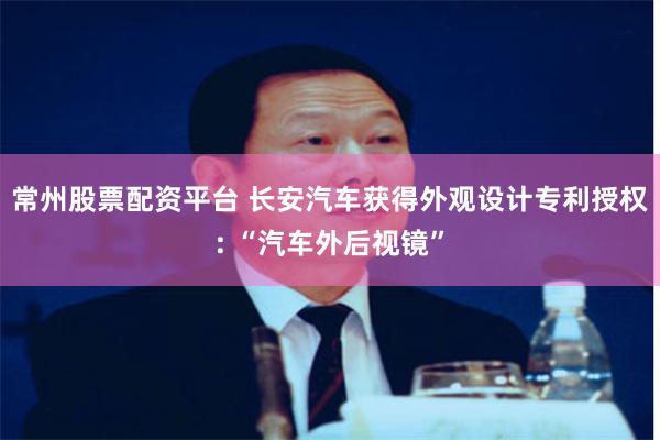 常州股票配资平台 长安汽车获得外观设计专利授权: “汽车外后视镜”