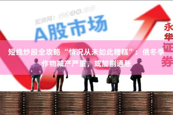 短线炒股全攻略 “情况从未如此糟糕”：俄冬季作物减产严重，或加剧通胀