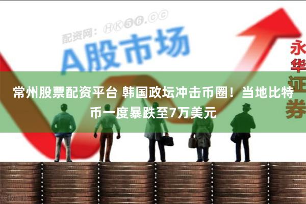 常州股票配资平台 韩国政坛冲击币圈！当地比特币一度暴跌至7万美元