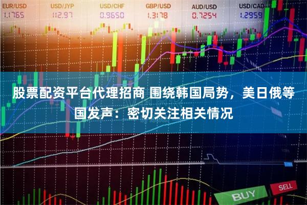 股票配资平台代理招商 围绕韩国局势，美日俄等国发声：密切关注相关情况