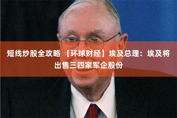 短线炒股全攻略 【环球财经】埃及总理：埃及将出售三四家军企股份
