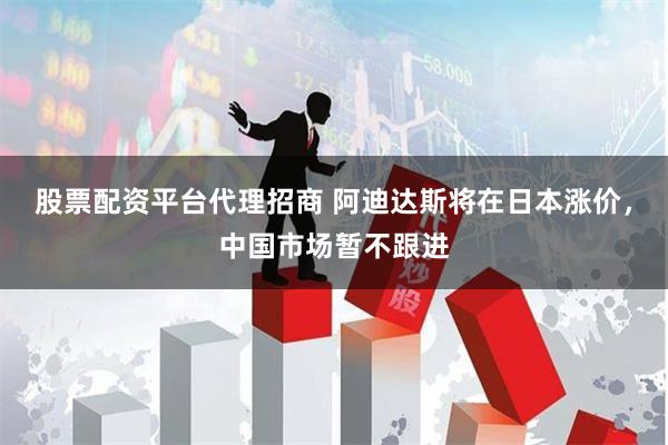 股票配资平台代理招商 阿迪达斯将在日本涨价，中国市场暂不跟进