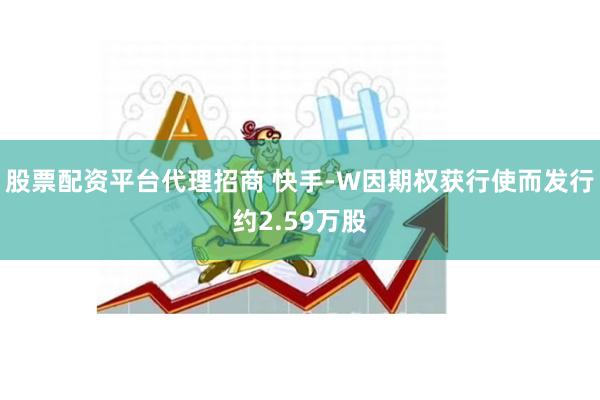 股票配资平台代理招商 快手-W因期权获行使而发行约2.59万股