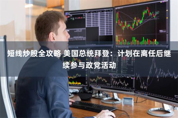 短线炒股全攻略 美国总统拜登：计划在离任后继续参与政党活动