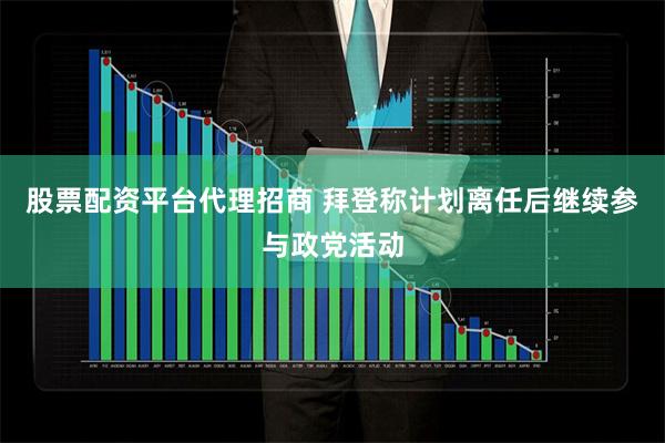 股票配资平台代理招商 拜登称计划离任后继续参与政党活动