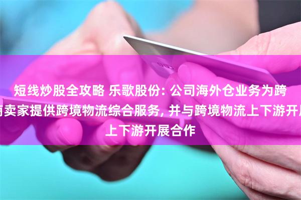 短线炒股全攻略 乐歌股份: 公司海外仓业务为跨境电商卖家提供跨境物流综合服务, 并与跨境物流上下游开展合作
