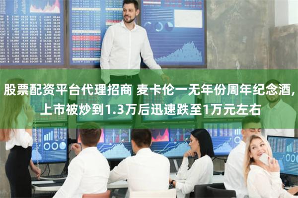股票配资平台代理招商 麦卡伦一无年份周年纪念酒, 上市被炒到1.3万后迅速跌至1万元左右