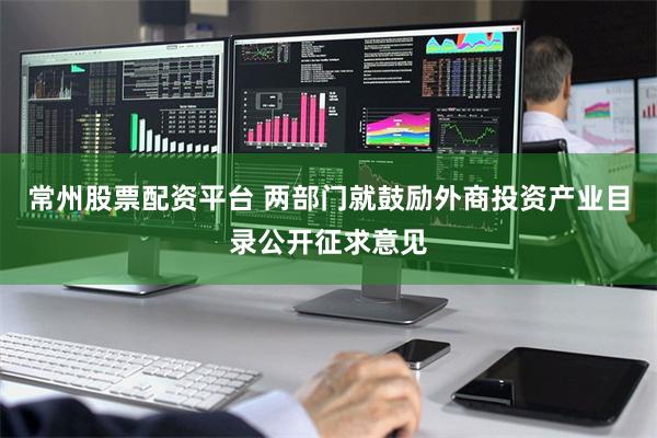 常州股票配资平台 两部门就鼓励外商投资产业目录公开征求意见