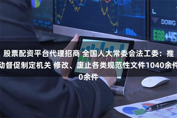 股票配资平台代理招商 全国人大常委会法工委：推动督促制定机关 修改、废止各类规范性文件1040余件