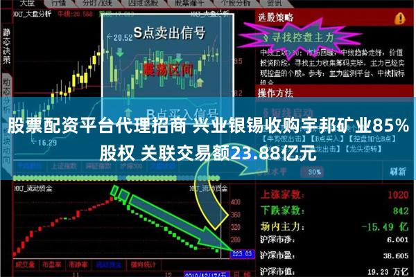 股票配资平台代理招商 兴业银锡收购宇邦矿业85%股权 关联交易额23.88亿元