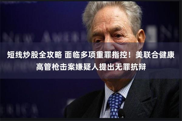 短线炒股全攻略 面临多项重罪指控！美联合健康高管枪击案嫌疑人提出无罪抗辩