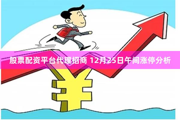 股票配资平台代理招商 12月25日午间涨停分析