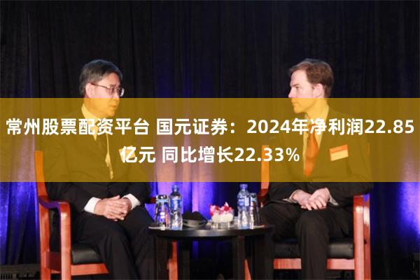常州股票配资平台 国元证券：2024年净利润22.85亿元 同比增长22.33%