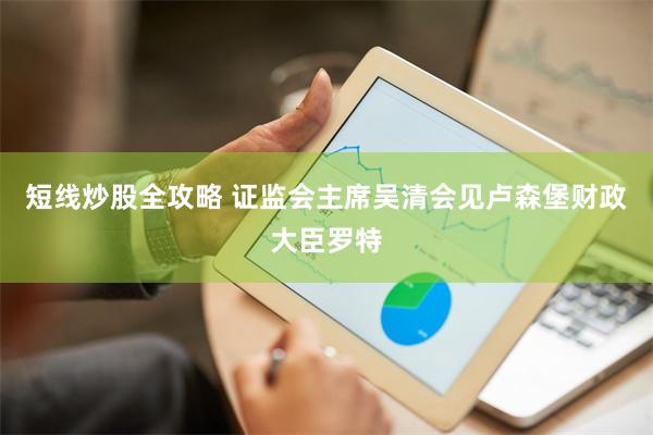短线炒股全攻略 证监会主席吴清会见卢森堡财政大臣罗特