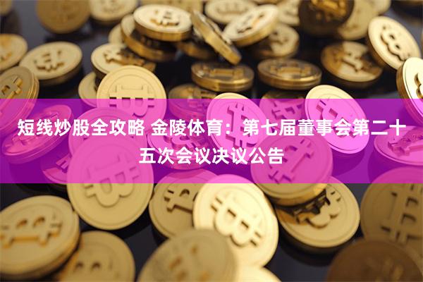 短线炒股全攻略 金陵体育：第七届董事会第二十五次会议决议公告