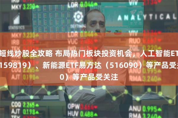 短线炒股全攻略 布局热门板块投资机会，人工智能ETF（159819）、新能源ETF易方达（516090）等产品受关注