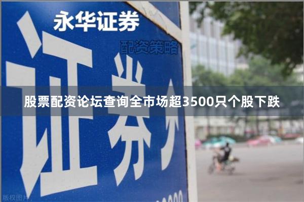 股票配资论坛查询全市场超3500只个股下跌