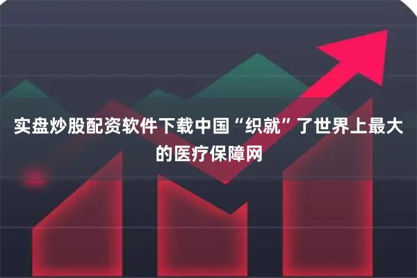 实盘炒股配资软件下载中国“织就”了世界上最大的医疗保障网