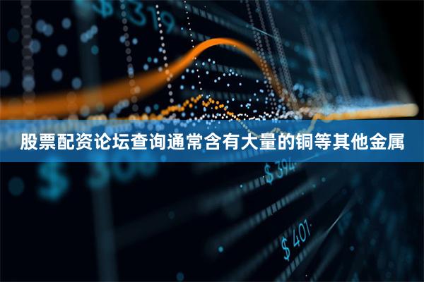 股票配资论坛查询通常含有大量的铜等其他金属