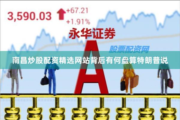 南昌炒股配资精选网站背后有何盘算特朗普说