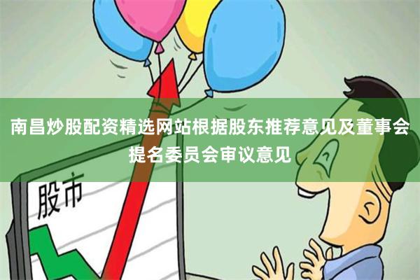 南昌炒股配资精选网站根据股东推荐意见及董事会提名委员会审议意见