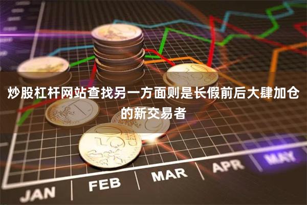炒股杠杆网站查找另一方面则是长假前后大肆加仓的新交易者