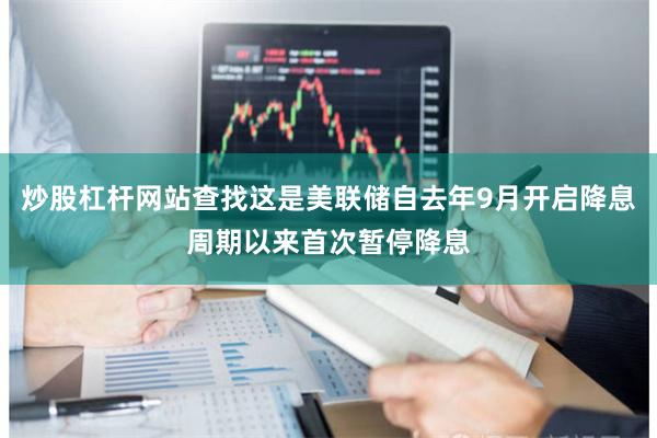 炒股杠杆网站查找这是美联储自去年9月开启降息周期以来首次暂停降息