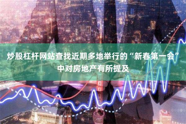 炒股杠杆网站查找近期多地举行的“新春第一会”中对房地产有所提及