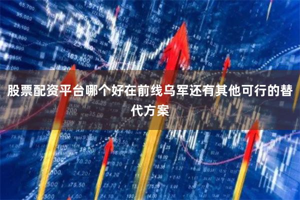 股票配资平台哪个好在前线乌军还有其他可行的替代方案
