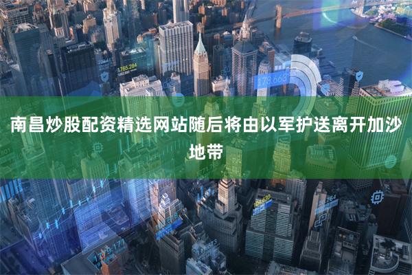 南昌炒股配资精选网站随后将由以军护送离开加沙地带