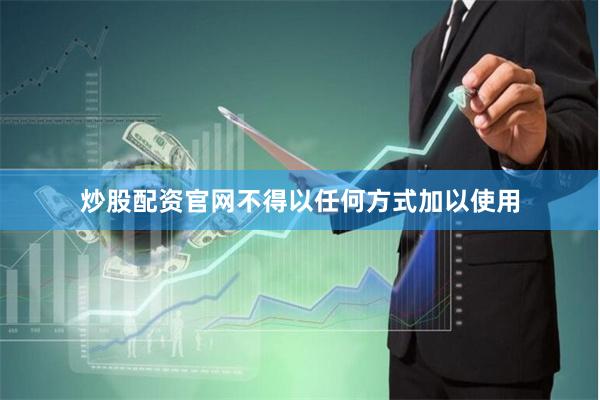 炒股配资官网不得以任何方式加以使用