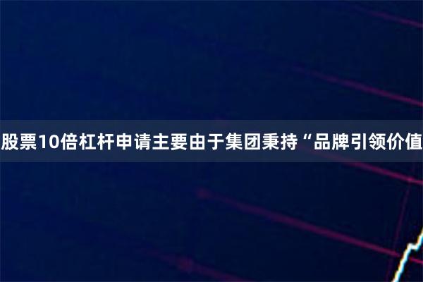 股票10倍杠杆申请主要由于集团秉持“品牌引领价值