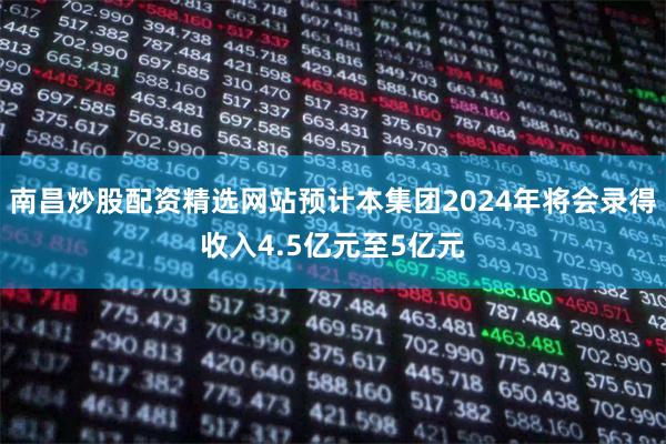 南昌炒股配资精选网站预计本集团2024年将会录得收入4.5亿元至5亿元