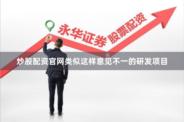 炒股配资官网类似这样意见不一的研发项目