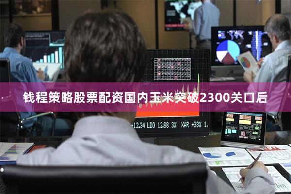 钱程策略股票配资国内玉米突破2300关口后
