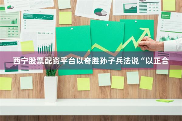 西宁股票配资平台以奇胜　　孙子兵法说“以正合