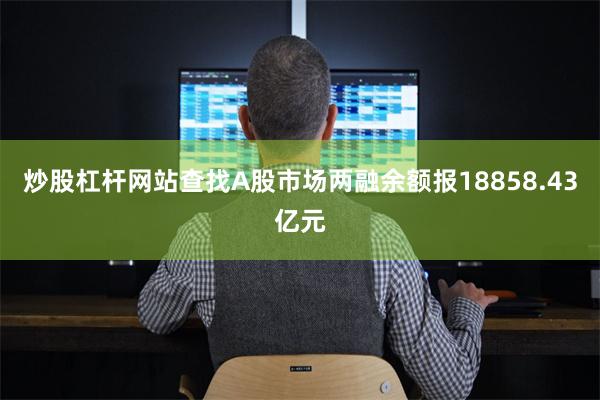 炒股杠杆网站查找A股市场两融余额报18858.43亿元